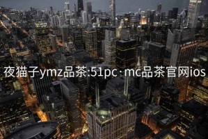 夜貓子ymz品茶:51pc·mc品茶官網(wǎng)ios