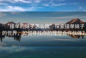 “接單的妹子怎么找”探索接單妹子的世界，如何尋找你的理想合作伙伴？
