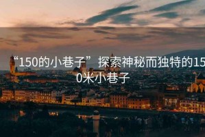 “150的小巷子”探索神秘而獨(dú)特的150米小巷子