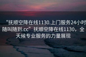 “撫順空降在線1130.上門服務(wù)24小時(shí)隨叫隨到.cc”撫順空降在線1130，全天候?qū)I(yè)服務(wù)的力量展現(xiàn)
