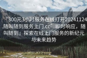 “300元3小時服務(wù)在線打開20241124.隨叫隨到服務(wù)上門.cc”即時響應(yīng)，隨叫隨到』探索在線上門服務(wù)的新紀元與未來趨勢