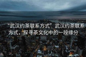 “武漢約茶聯(lián)系方式”武漢約茶聯(lián)系方式，探尋茶文化中的一段緣分