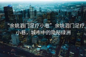 “余姚泗門足療小巷”余姚泗門足療小巷，城市中的隱秘綠洲