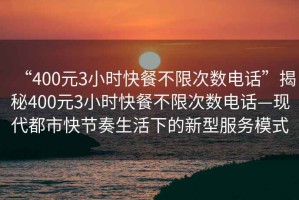 “400元3小時(shí)快餐不限次數(shù)電話”揭秘400元3小時(shí)快餐不限次數(shù)電話—現(xiàn)代都市快節(jié)奏生活下的新型服務(wù)模式