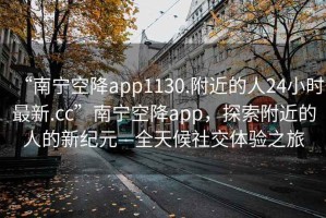 “南寧空降app1130.附近的人24小時(shí)最新.cc”南寧空降app，探索附近的人的新紀(jì)元—全天候社交體驗(yàn)之旅