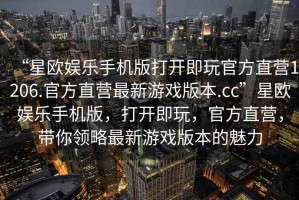 “星歐娛樂手機版打開即玩官方直營1206.官方直營最新游戲版本.cc”星歐娛樂手機版，打開即玩，官方直營，帶你領(lǐng)略最新游戲版本的魅力