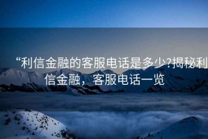 “利信金融的客服電話是多少?揭秘利信金融，客服電話一覽