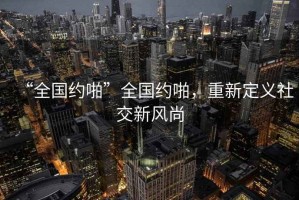 “全國約啪”全國約啪，重新定義社交新風(fēng)尚