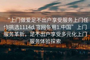 “上門做愛足不出戶享受服務(wù)上門任你挑選1114d.官網(wǎng)備用1.中國”上門服務(wù)革新，足不出戶享受多元化上門服務(wù)體驗(yàn)探索
