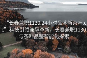 “長春兼職1130.24小時(shí)品鑒新茶葉.cc”科技引領(lǐng)兼職革新，長春兼職1130與茶葉品鑒智能化探索