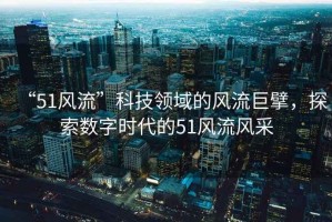 “51風(fēng)流”科技領(lǐng)域的風(fēng)流巨擘，探索數(shù)字時(shí)代的51風(fēng)流風(fēng)采