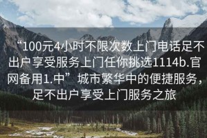 “100元4小時(shí)不限次數(shù)上門電話足不出戶享受服務(wù)上門任你挑選1114b.官網(wǎng)備用1.中”城市繁華中的便捷服務(wù)，足不出戶享受上門服務(wù)之旅