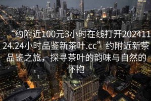 “約附近100元3小時(shí)在線打開20241124.24小時(shí)品鑒新茶葉.cc”約附近新茶品鑒之旅，探尋茶葉的韻味與自然的懷抱