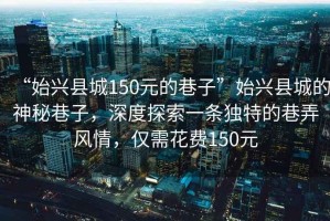 “始興縣城150元的巷子”始興縣城的神秘巷子，深度探索一條獨(dú)特的巷弄風(fēng)情，僅需花費(fèi)150元