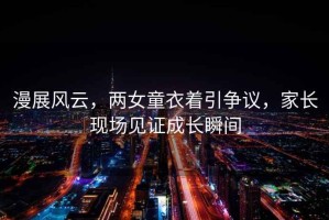 漫展風(fēng)云，兩女童衣著引爭(zhēng)議，家長(zhǎng)現(xiàn)場(chǎng)見證成長(zhǎng)瞬間