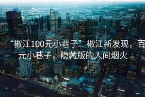 “椒江100元小巷子”椒江新發(fā)現(xiàn)，百元小巷子，隱藏版的人間煙火