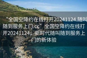 “全國空降約在線打開20241124.隨叫隨到服務(wù)上門.cc”全國空降約在線打開20241124，新時代隨叫隨到服務(wù)上門的新體驗