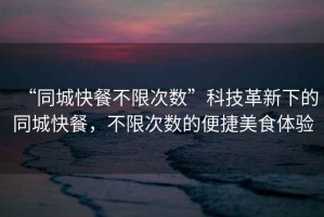 “同城快餐不限次數(shù)”科技革新下的同城快餐，不限次數(shù)的便捷美食體驗(yàn)