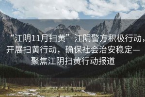 “江陰11月掃黃”江陰警方積極行動，開展掃黃行動，確保社會治安穩(wěn)定—聚焦江陰掃黃行動報道