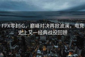 FPX零封iG，巔峰對決再掀波瀾，電競史上又一經(jīng)典戰(zhàn)役回顧