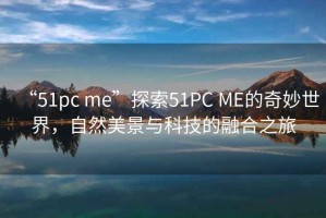 “51pc me”探索51PC ME的奇妙世界，自然美景與科技的融合之旅