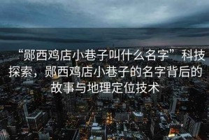“鄖西雞店小巷子叫什么名字”科技探索，鄖西雞店小巷子的名字背后的故事與地理定位技術(shù)