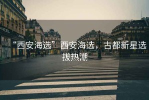 “西安海選”西安海選，古都新星選拔熱潮