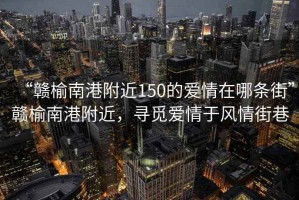 “贛榆南港附近150的愛情在哪條街”贛榆南港附近，尋覓愛情于風(fēng)情街巷