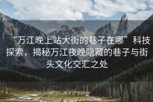 “萬江晚上站大街的巷子在哪”科技探索，揭秘萬江夜晚隱藏的巷子與街頭文化交匯之處