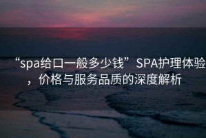 “spa給口一般多少錢(qián)”SPA護(hù)理體驗(yàn)，價(jià)格與服務(wù)品質(zhì)的深度解析