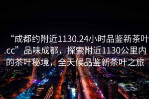 “成都約附近1130.24小時品鑒新茶葉.cc”品味成都，探索附近1130公里內(nèi)的茶葉秘境，全天候品鑒新茶葉之旅