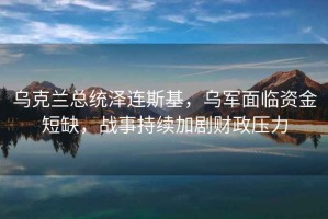 烏克蘭總統(tǒng)澤連斯基，烏軍面臨資金短缺，戰(zhàn)事持續(xù)加劇財(cái)政壓力