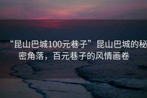 “昆山巴城100元巷子”昆山巴城的秘密角落，百元巷子的風(fēng)情畫(huà)卷