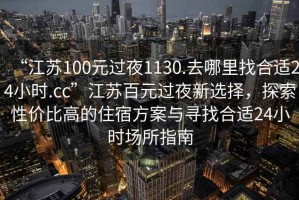 “江蘇100元過夜1130.去哪里找合適24小時.cc”江蘇百元過夜新選擇，探索性價比高的住宿方案與尋找合適24小時場所指南