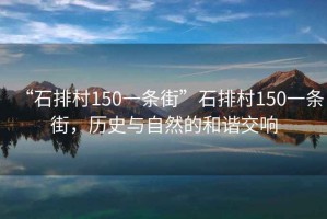 “石排村150一條街”石排村150一條街，歷史與自然的和諧交響
