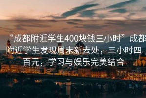 “成都附近學生400塊錢三小時”成都附近學生發(fā)現(xiàn)周末新去處，三小時四百元，學習與娛樂完美結合