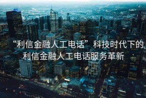 “利信金融人工電話”科技時(shí)代下的利信金融人工電話服務(wù)革新