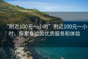 “附近100元一小時”附近100元一小時，探索身邊的優(yōu)質(zhì)服務(wù)和體驗