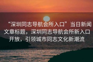 “深圳同志導(dǎo)航會所入口”當(dāng)日新聞文章標(biāo)題，深圳同志導(dǎo)航會所新入口開放，引領(lǐng)城市同志文化新潮流