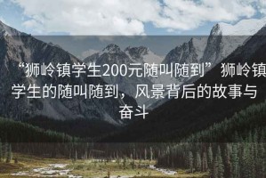 “獅嶺鎮(zhèn)學(xué)生200元隨叫隨到”獅嶺鎮(zhèn)學(xué)生的隨叫隨到，風(fēng)景背后的故事與奮斗