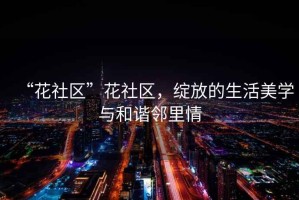 “花社區(qū)”花社區(qū)，綻放的生活美學(xué)與和諧鄰里情