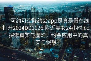 “可約可空降約會app是真是假在線打開2024DD1126.附近美女24小時.cc”探索真實(shí)與虛幻，約會應(yīng)用中的真實(shí)與假想