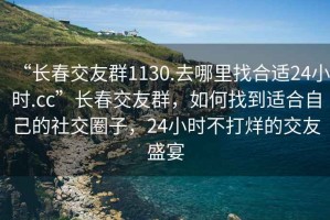 “長春交友群1130.去哪里找合適24小時.cc”長春交友群，如何找到適合自己的社交圈子，24小時不打烊的交友盛宴