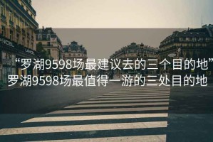 “羅湖9598場最建議去的三個(gè)目的地”羅湖9598場最值得一游的三處目的地