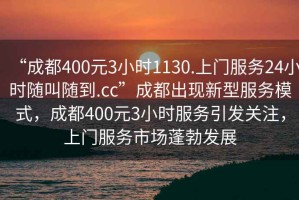 “成都400元3小時(shí)1130.上門服務(wù)24小時(shí)隨叫隨到.cc”成都出現(xiàn)新型服務(wù)模式，成都400元3小時(shí)服務(wù)引發(fā)關(guān)注，上門服務(wù)市場蓬勃發(fā)展