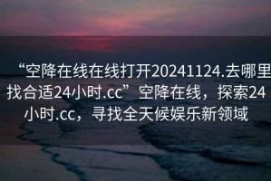 “空降在線在線打開20241124.去哪里找合適24小時(shí).cc”空降在線，探索24小時(shí).cc，尋找全天候娛樂新領(lǐng)域