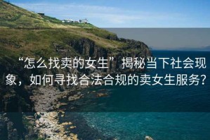 “怎么找賣的女生”揭秘當(dāng)下社會現(xiàn)象，如何尋找合法合規(guī)的賣女生服務(wù)？
