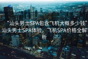 “汕頭男士SPA包含飛機(jī)大概多少錢”汕頭男士SPA體驗(yàn)，飛機(jī)SPA價(jià)格全解析