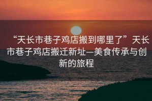 “天長(zhǎng)市巷子雞店搬到哪里了”天長(zhǎng)市巷子雞店搬遷新址—美食傳承與創(chuàng)新的旅程