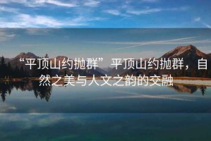 “平頂山約拋群”平頂山約拋群，自然之美與人文之韻的交融